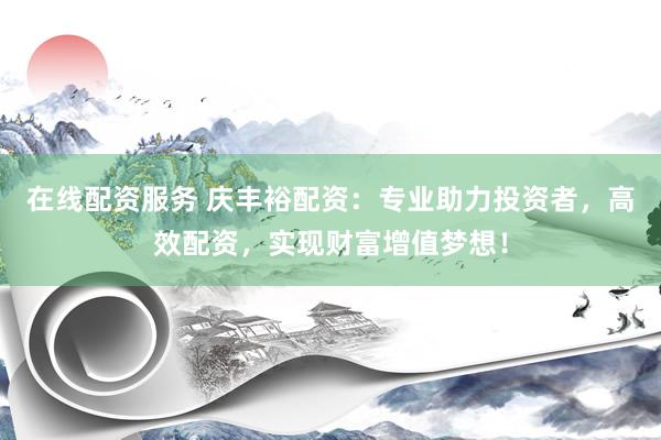 在线配资服务 庆丰裕配资：专业助力投资者，高效配资，实现财富增值梦想！