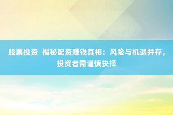 股票投资  揭秘配资赚钱真相：风险与机遇并存，投资者需谨慎抉择