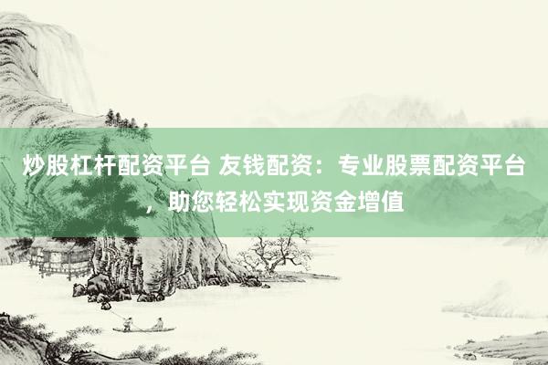 炒股杠杆配资平台 友钱配资：专业股票配资平台，助您轻松实现资金增值