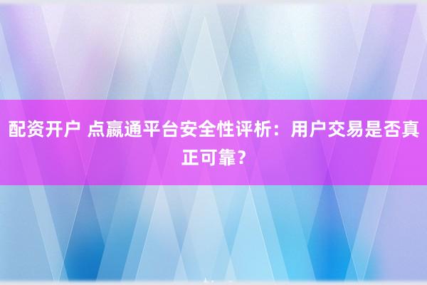 配资开户 点嬴通平台安全性评析：用户交易是否真正可靠？
