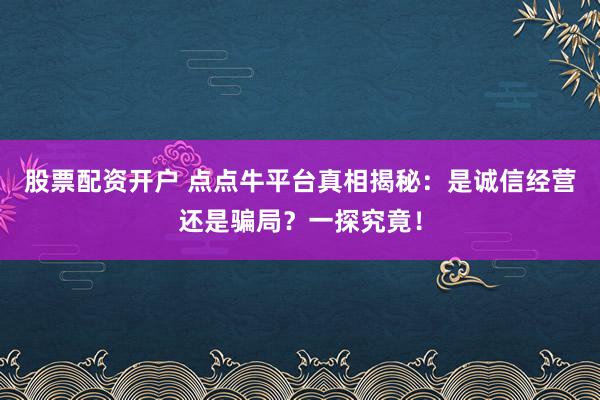 股票配资开户 点点牛平台真相揭秘：是诚信经营还是骗局？一探究竟！