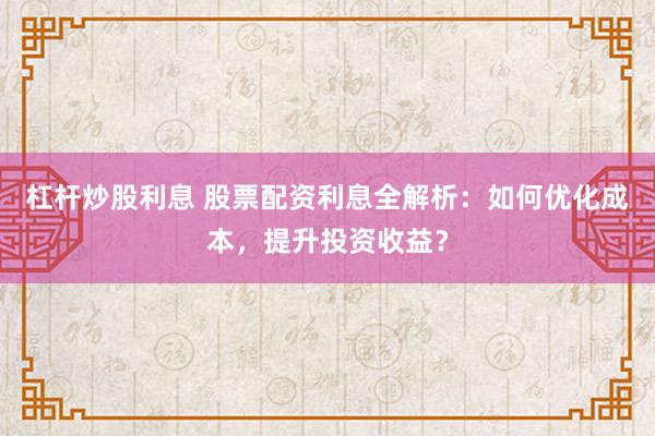 杠杆炒股利息 股票配资利息全解析：如何优化成本，提升投资收益？