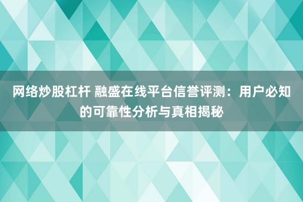 网络炒股杠杆 融盛在线平台信誉评测：用户必知的可靠性分析与真相揭秘