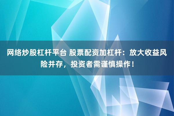 网络炒股杠杆平台 股票配资加杠杆：放大收益风险并存，投资者需谨慎操作！