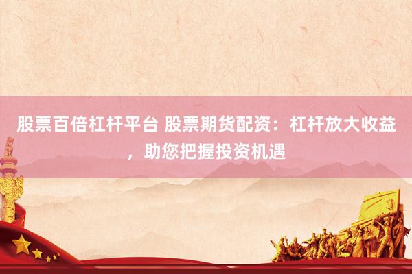 股票百倍杠杆平台 股票期货配资：杠杆放大收益，助您把握投资机遇