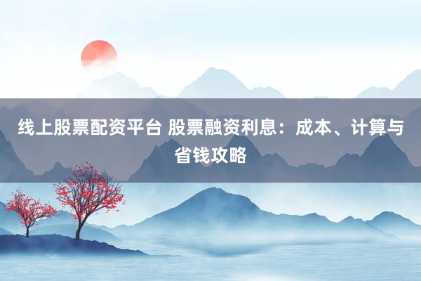 线上股票配资平台 股票融资利息：成本、计算与省钱攻略