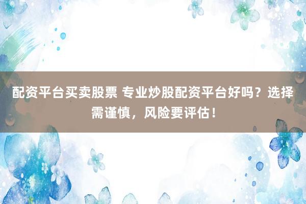 配资平台买卖股票 专业炒股配资平台好吗？选择需谨慎，风险要评估！