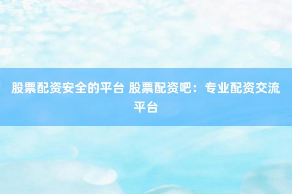 股票配资安全的平台 股票配资吧:专业配资交流平台