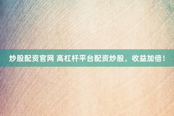 炒股配资官网 高杠杆平台配资炒股,收益加倍!
