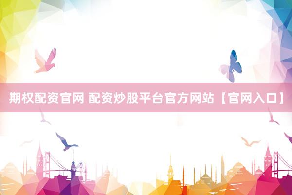 期权配资官网 配资炒股平台官方网站【官网入口】