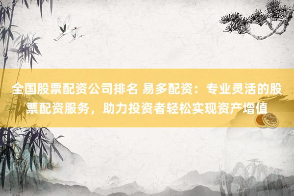 全国股票配资公司排名 易多配资：专业灵活的股票配资服务，助力投资者轻松实现资产增值