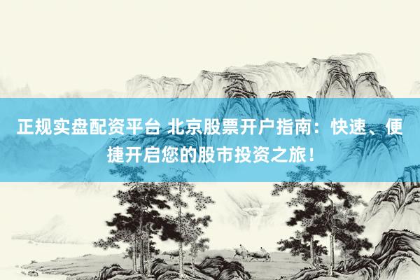 正规实盘配资平台 北京股票开户指南：快速、便捷开启您的股市投资之旅！
