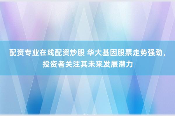 配资专业在线配资炒股 华大基因股票走势强劲，投资者关注其未来发展潜力