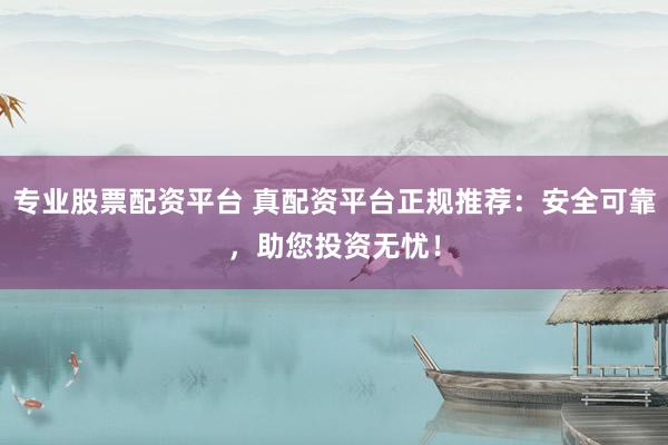 专业股票配资平台 真配资平台正规推荐：安全可靠，助您投资无忧！