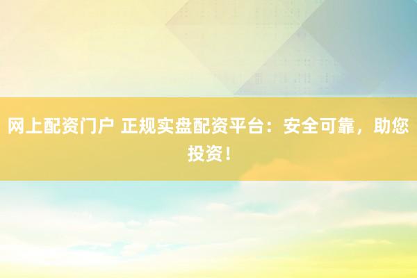网上配资门户 正规实盘配资平台：安全可靠，助您投资！