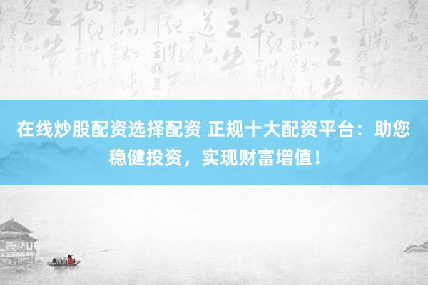 在线炒股配资选择配资 正规十大配资平台：助您稳健投资，实现财富增值！
