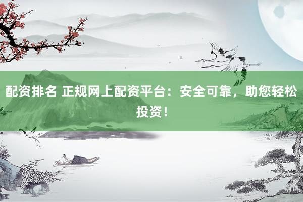 配资排名 正规网上配资平台：安全可靠，助您轻松投资！