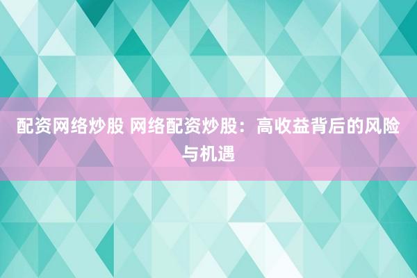 配资网络炒股 网络配资炒股:高收益背后的风险与机遇