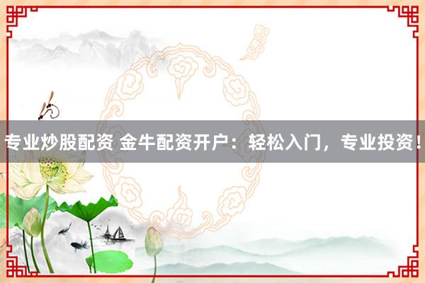 专业炒股配资 金牛配资开户：轻松入门，专业投资！