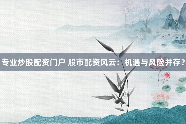 专业炒股配资门户 股市配资风云：机遇与风险并存？