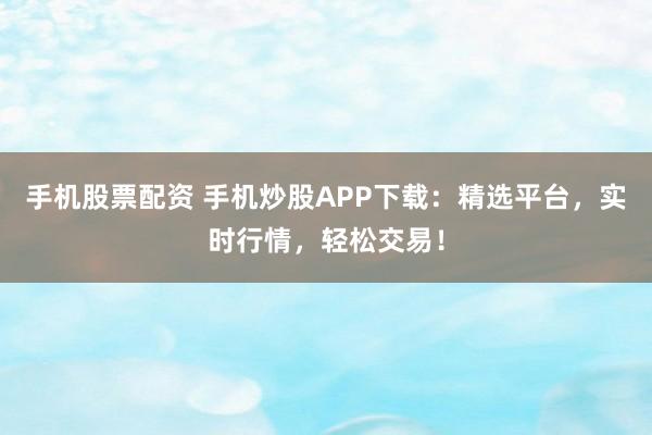 手机股票配资 手机炒股APP下载：精选平台，实时行情，轻松交易！