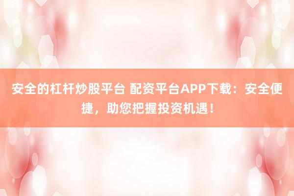 安全的杠杆炒股平台 配资平台APP下载：安全便捷，助您把握投资机遇！