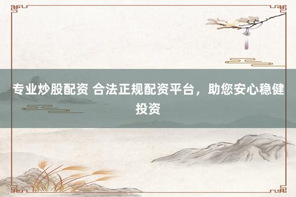 专业炒股配资 合法正规配资平台，助您安心稳健投资