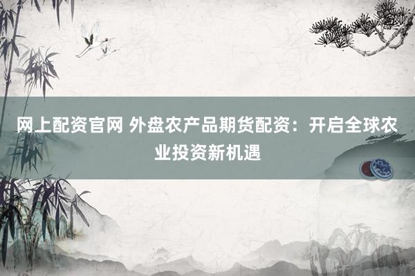 网上配资官网 外盘农产品期货配资：开启全球农业投资新机遇