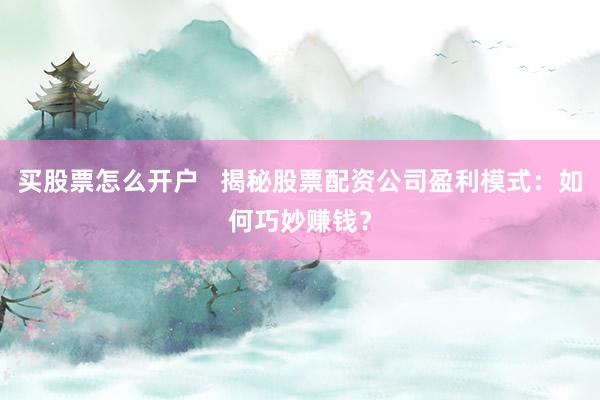 买股票怎么开户   揭秘股票配资公司盈利模式：如何巧妙赚钱？
