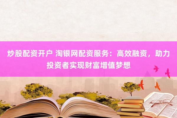 炒股配资开户 淘银网配资服务：高效融资，助力投资者实现财富增值梦想