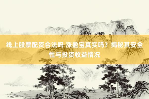 线上股票配资合法吗 涨盈宝真实吗？揭秘其安全性与投资收益情况