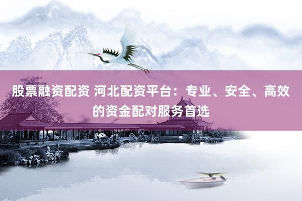 股票融资配资 河北配资平台：专业、安全、高效的资金配对服务首选