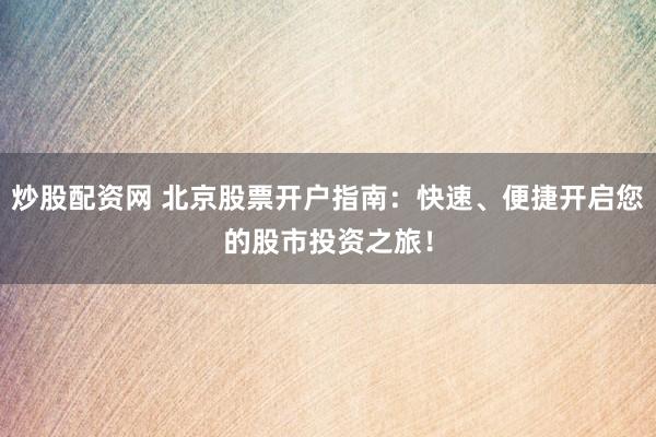 炒股配资网 北京股票开户指南：快速、便捷开启您的股市投资之旅！
