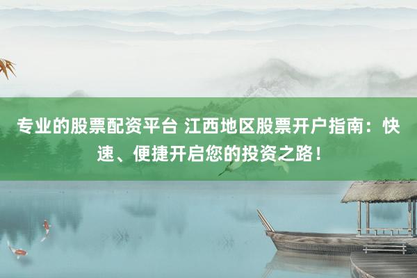 专业的股票配资平台 江西地区股票开户指南：快速、便捷开启您的投资之路！