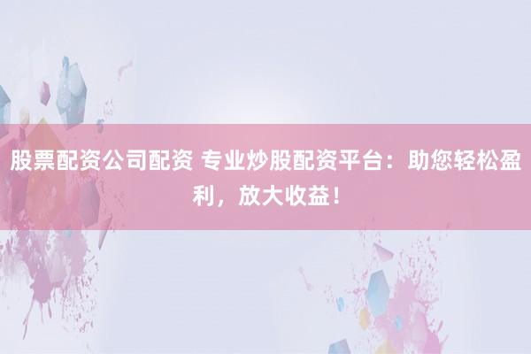 股票配资公司配资 专业炒股配资平台：助您轻松盈利，放大收益！