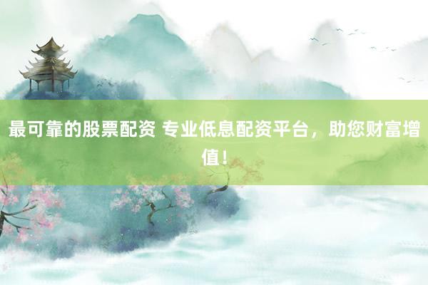 最可靠的股票配资 专业低息配资平台,助您财富增值!
