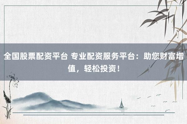 全国股票配资平台 专业配资服务平台:助您财富增值,轻松投资!