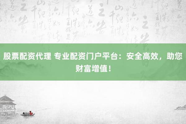 股票配资代理 专业配资门户平台：安全高效，助您财富增值！