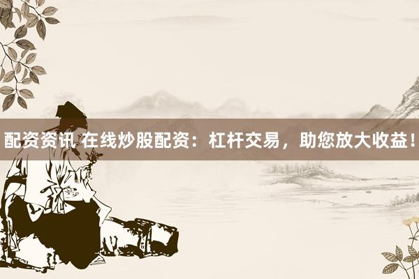 配资资讯 在线炒股配资：杠杆交易，助您放大收益！