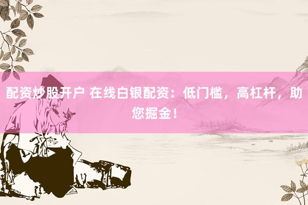 配资炒股开户 在线白银配资：低门槛，高杠杆，助您掘金！