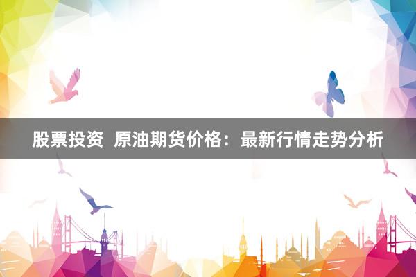 股票投资  原油期货价格：最新行情走势分析