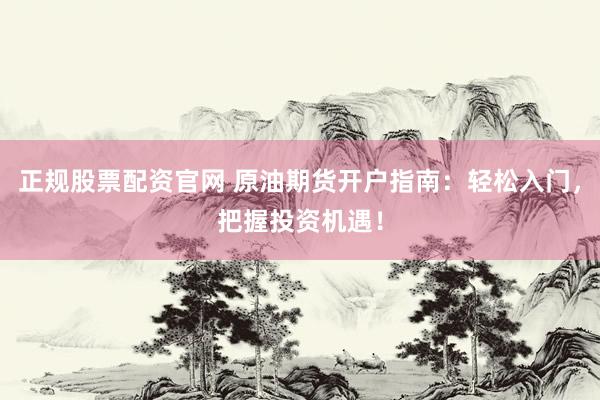 正规股票配资官网 原油期货开户指南：轻松入门，把握投资机遇！