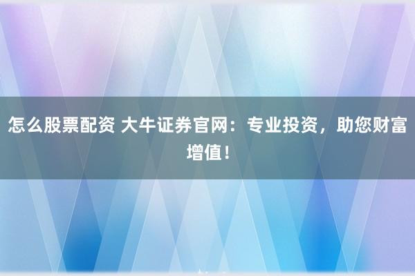 怎么股票配资 大牛证券官网：专业投资，助您财富增值！