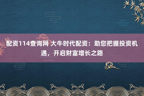 配资114查询网 大牛时代配资：助您把握投资机遇，开启财富增长之路