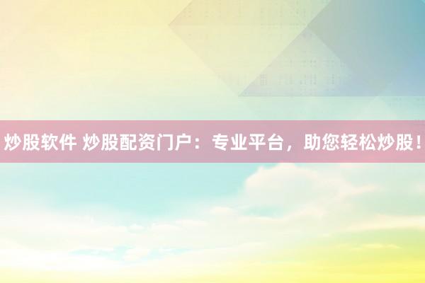 炒股软件 炒股配资门户：专业平台，助您轻松炒股！