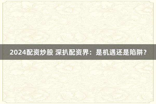 2024配资炒股 深扒配资界：是机遇还是陷阱？