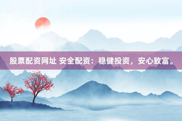 股票配资网址 安全配资：稳健投资，安心致富。