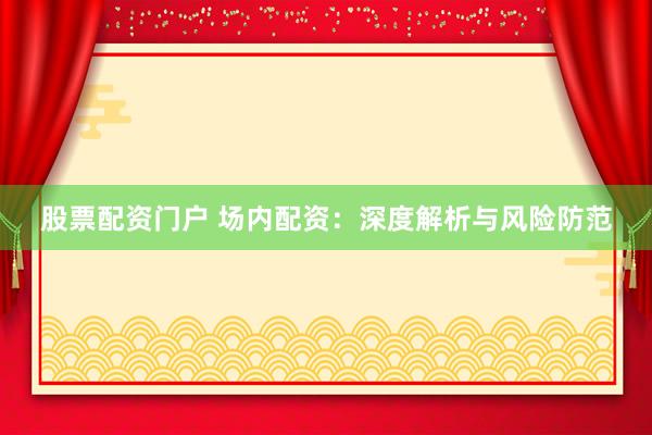 股票配资门户 场内配资：深度解析与风险防范