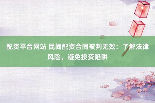 配资平台网站 民间配资合同被判无效：了解法律风险，避免投资陷阱