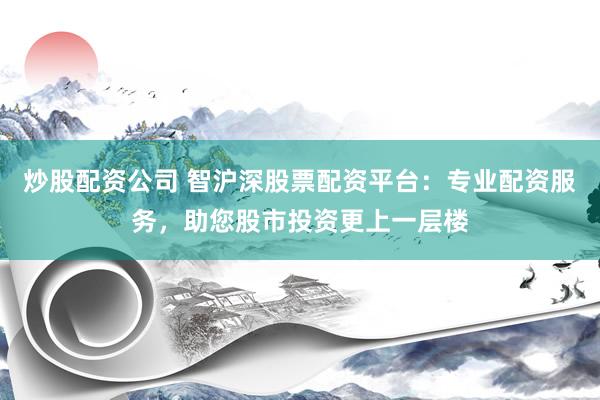炒股配资公司 智沪深股票配资平台:专业配资服务,助您股市投资更上一层楼